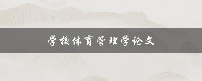 学校体育管理学论文(如何撰写高质量论文)