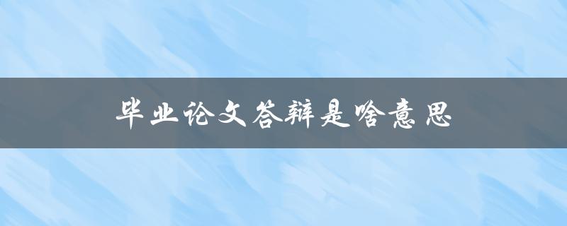 毕业论文答辩是啥意思(如何解释毕业论文答辩的含义)