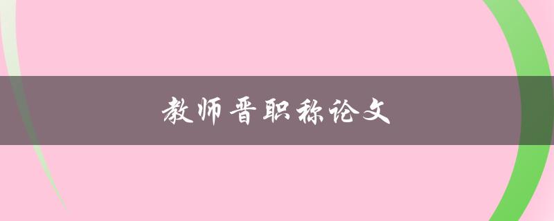 教师晋职称论文(如何撰写高水平的论文) 教师晋职称论文(如何撰写高水平的论文)