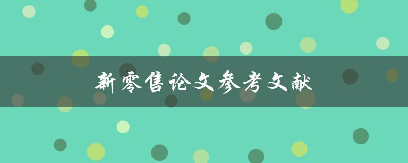 新零售论文参考文献(哪些文献值得阅读和引用)
