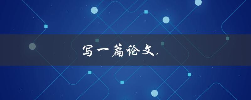 写一篇论文(如何高效撰写优质论文)