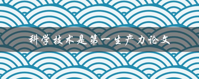科学技术是第一生产力的重要性是什么？——论文探讨