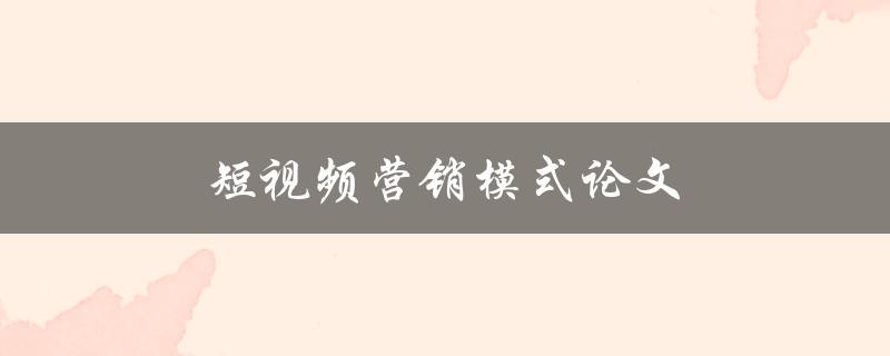 短视频营销模式论文(如何在短视频平台上实现营销效果)