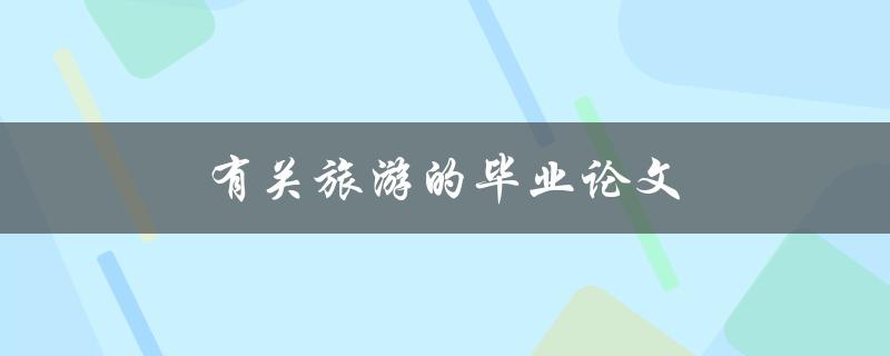 有关旅游的毕业论文(如何写出一篇优秀的论文)