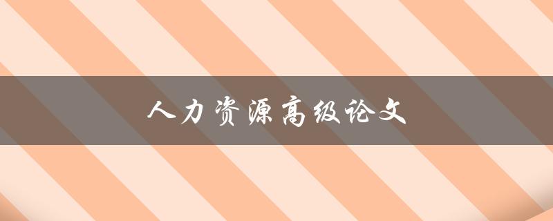 人力资源高级论文(如何撰写一篇优秀的研究论文)