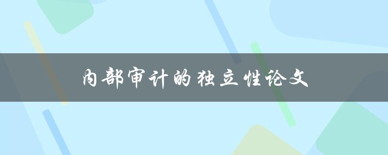 内部审计的独立性论文(如何确保内部审计的独立性)