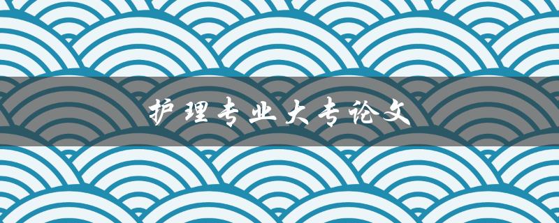 护理专业大专论文(如何撰写高质量的论文)