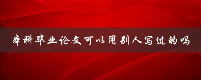 本科毕业论文可以用别人写过的吗