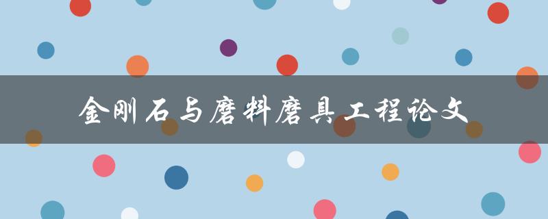 金刚石与磨料磨具工程论文研究的进展及应用前景是什么