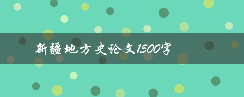 新疆地方史论文1500字(如何撰写一篇高质量的论文)