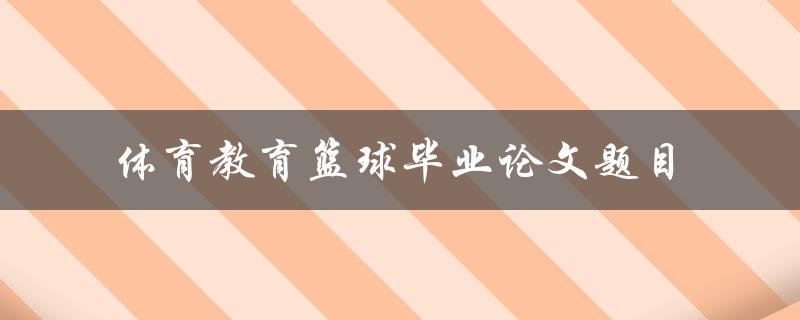 如何在体育教育中有效地教授篮球？——探究篮球教育的毕业论文题目