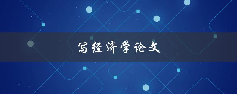 写经济学论文(如何提高论文写作效率和质量)