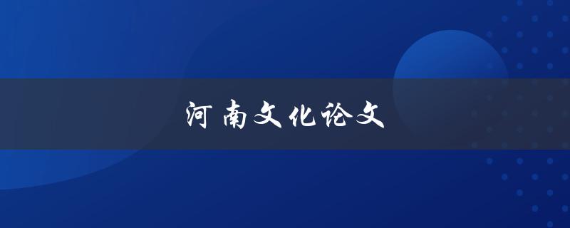 河南文化论文(如何撰写一篇优秀的论文)
