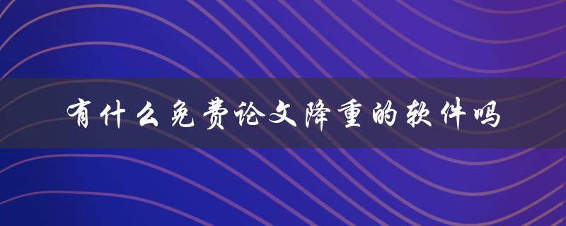 有什么免费论文降重的软件吗