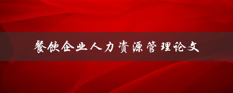 如何有效管理餐饮企业的人力资源？——探讨餐饮企业人力资源管理论文