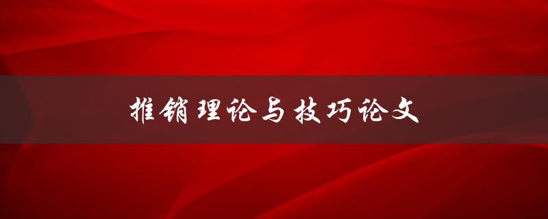 推销理论与技巧论文(如何提高销售技能和效率)