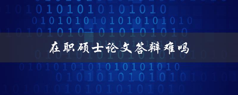 在职硕士论文答辩难吗