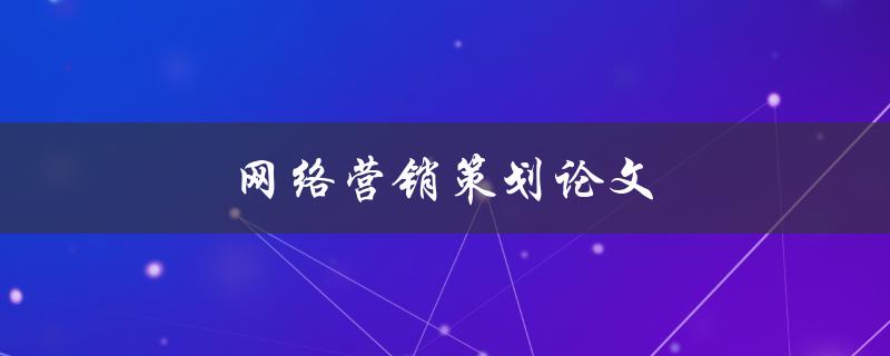 网络营销策划论文(如何制定有效的营销策略)
