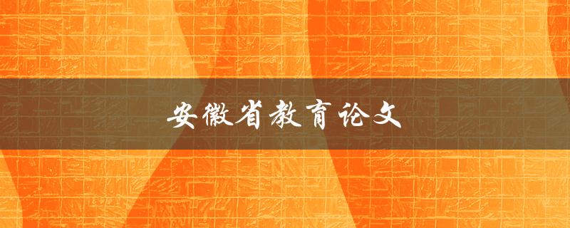 安徽省教育论文(如何写好一篇优秀的论文)