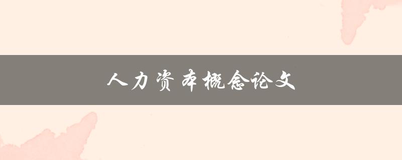 人力资本概念论文(什么是人力资本及其重要性)