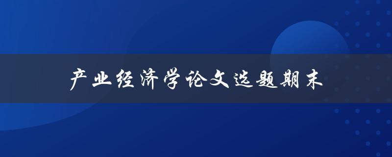 产业经济学论文选题期末(如何选择适合的研究课题)