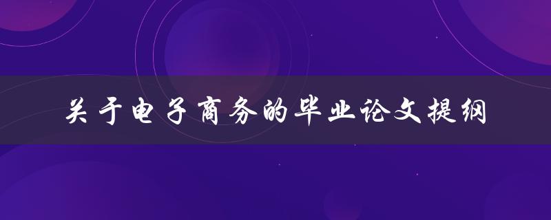 如何撰写一份关于电子商务的毕业论文提纲