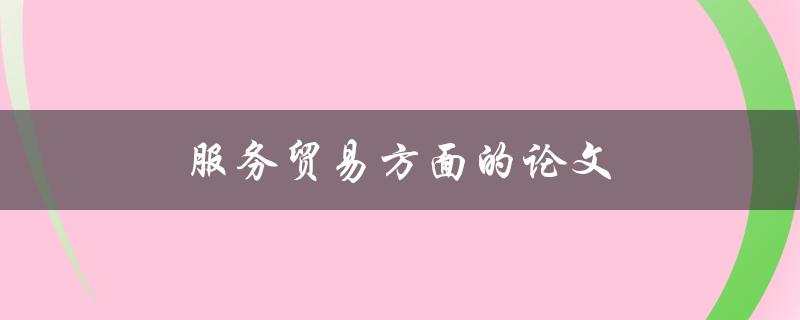服务贸易方面的论文(如何深入研究和撰写)
