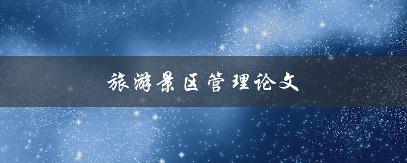 旅游景区管理论文(应该包括哪些内容？)