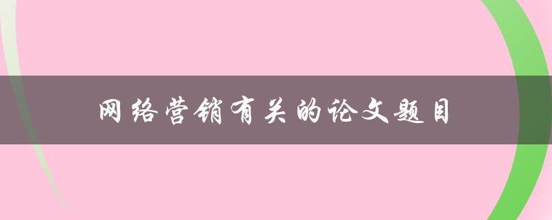 网络营销有关的论文题目(如何利用社交媒体提高营销效果)