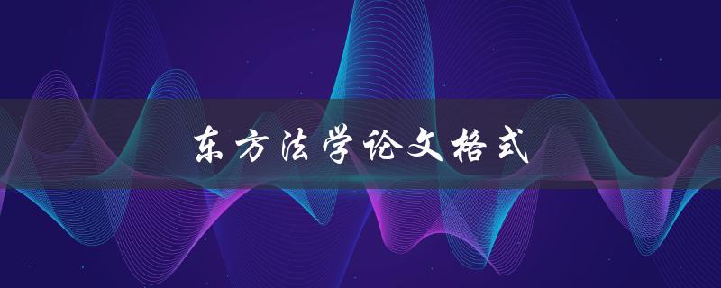 东方法学论文格式(如何正确撰写东方法学论文)