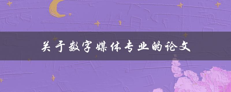 关于数字媒体专业的论文(如何选择合适的研究方向)