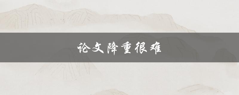 论文降重很难(有哪些实用技巧可以帮助你顺利完成)