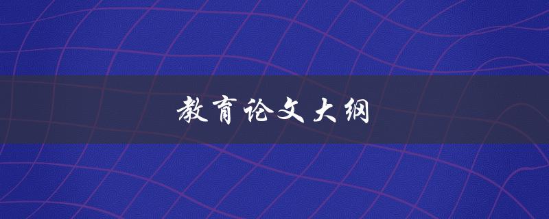 教育论文大纲(如何撰写一个完整且有条理的论文大纲)