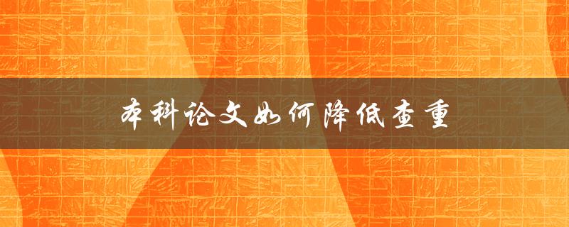 本科论文如何降低查重(有哪些实用技巧和方法)