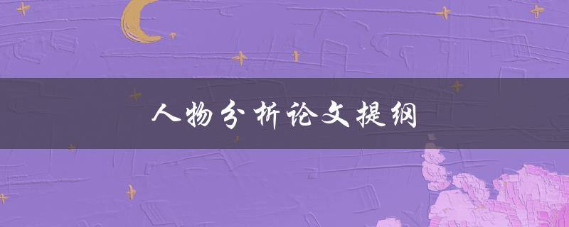 人物分析论文提纲(如何撰写高质量的分析论文)