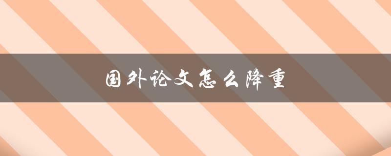 国外论文怎么降重(有什么方法可以减少篇幅)