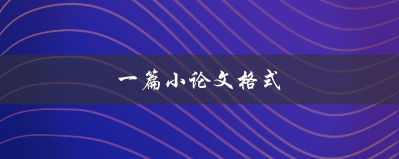 一篇小论文格式(如何正确编写和排版)