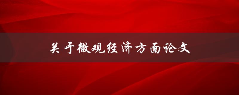 关于微观经济方面论文(如何撰写高质量的微观经济学论文)