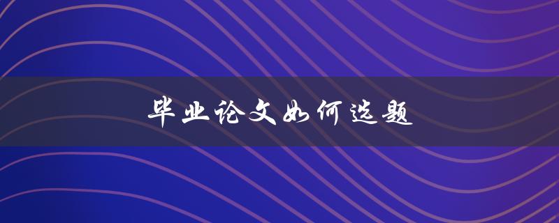 毕业论文如何选题(有哪些方法和技巧)