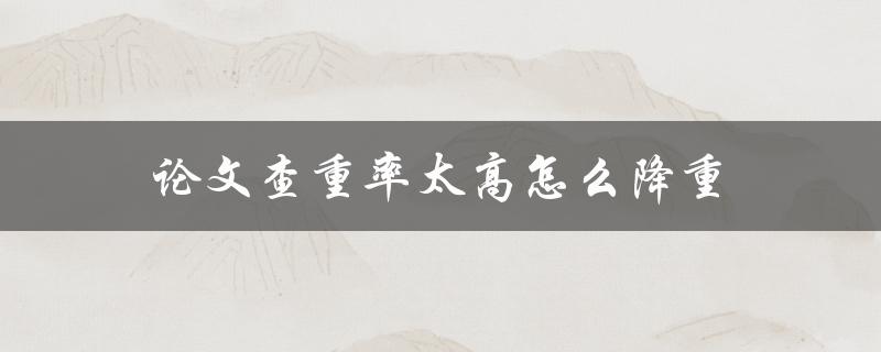 论文查重率太高怎么降重(几种简单有效的降重方法)
