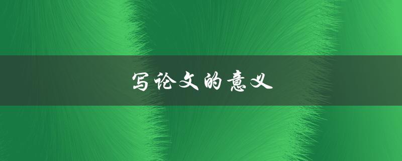 写论文的意义(为什么写论文对学术研究的重要性)