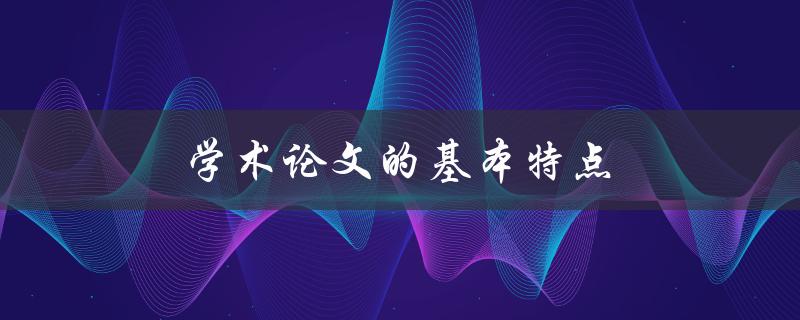学术论文的基本特点(有哪些需要注意的要素)