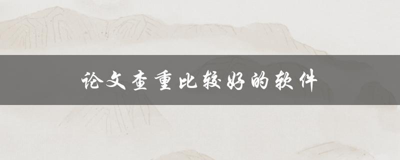 论文查重比较好的软件(有哪些值得推荐的？)