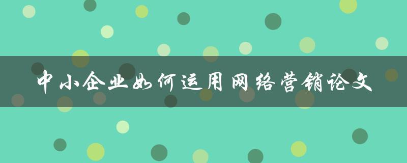 中小企业如何运用网络营销论文