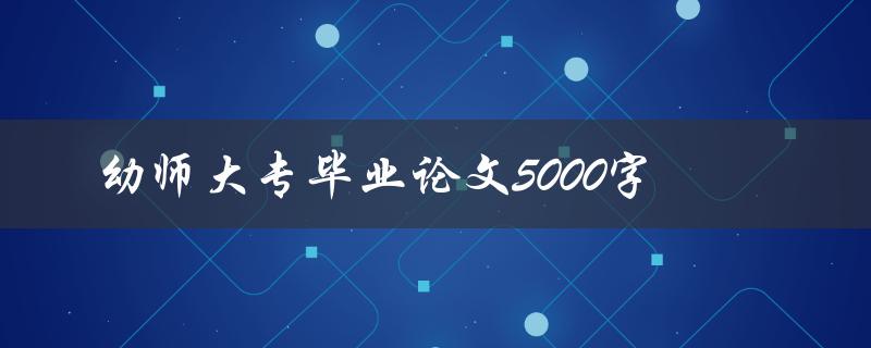 幼师大专毕业论文5000字 幼师大专毕业论文5000字