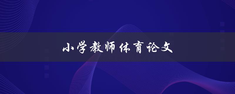 小学教师体育论文(如何撰写高质量的论文)