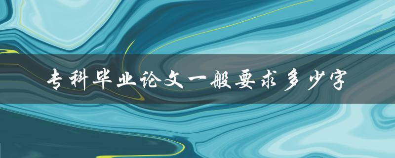 专科毕业论文一般要求多少字