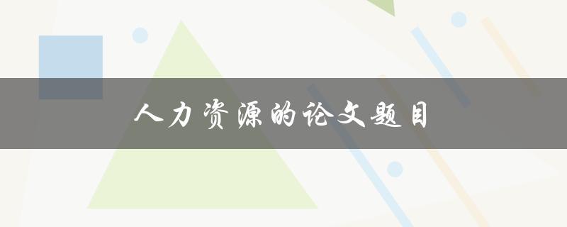 人力资源的论文题目(如何提高员工满意度与绩效)