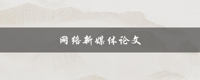 网络新媒体论文(如何撰写高质量的研究论文)