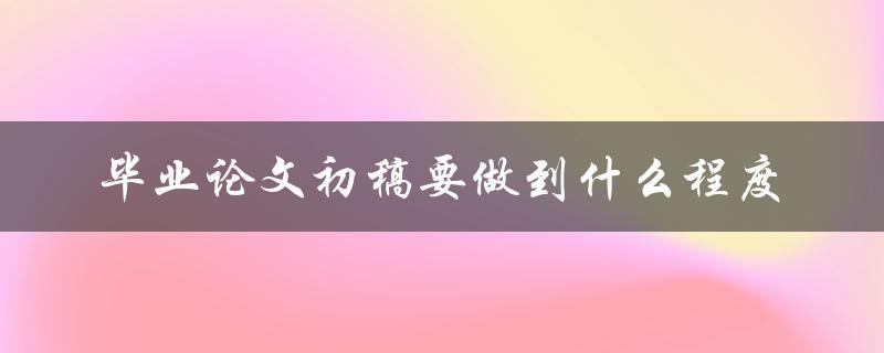 毕业论文初稿要做到什么程度
